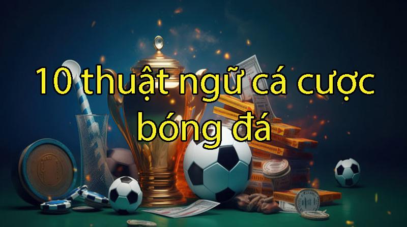Khám phá 10 thuật ngữ cá cược bóng đá giúp bạn thắng kèo nhà cái